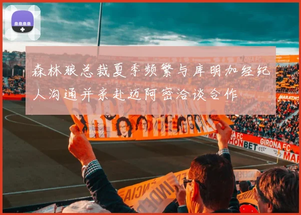 森林狼总裁夏季频繁与库明加经纪人沟通并亲赴迈阿密洽谈合作