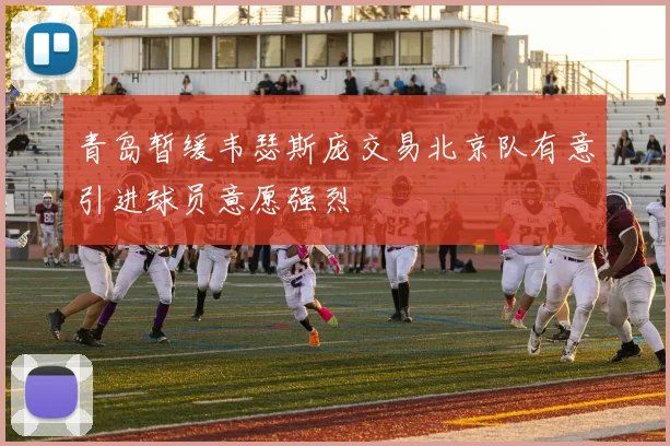 青岛暂缓韦瑟斯庞交易北京队有意引进球员意愿强烈